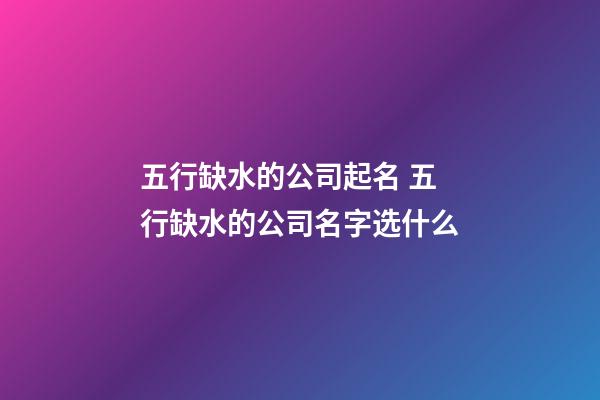 五行缺水的公司起名 五行缺水的公司名字选什么-第1张-公司起名-玄机派